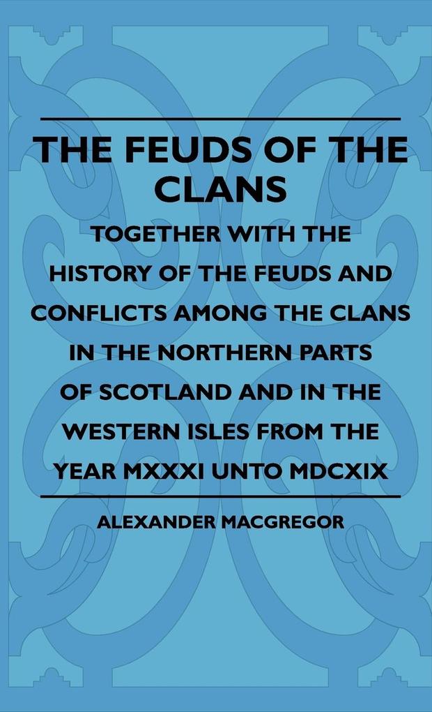 Produktbild: The Feuds Of The Clans - Together With The History Of The Feuds And Conflicts Among The Clans In The Northern Parts Of Scotland And In The Western Isles From The Year MXXXI Unto MDCXIX | Alexander Macgregor
