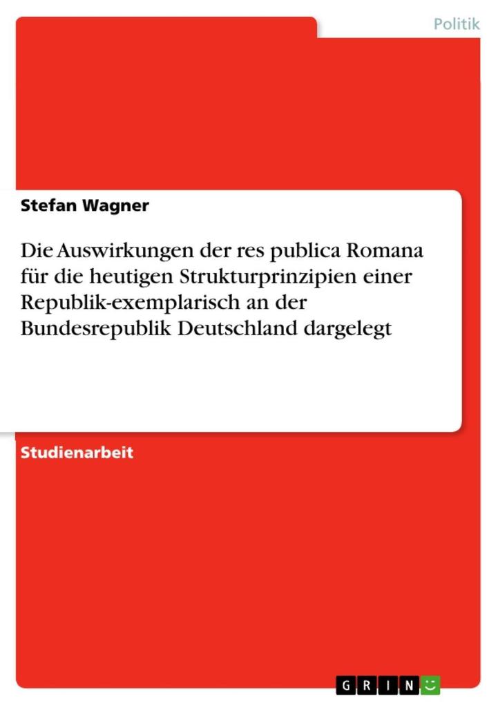 Produktbild: Die Auswirkungen der res publica Romana für die heutigen Strukturprinzipien einer Republik-exemplarisch an der Bundesrepublik Deutschland dargelegt | Stefan Wagner