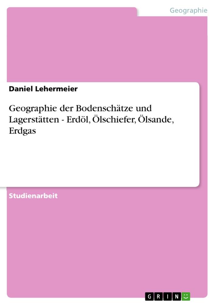 Produktbild: Geographie der Bodenschätze und Lagerstätten - Erdöl, Ölschiefer, Ölsande, Erdgas | Daniel Lehermeier