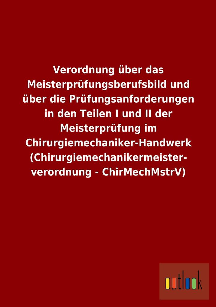 Verordnung über das Meisterprüfungsberufsbild und über die Prüfungsanforderungen in den Teilen I und II der Meisterprüfung im Chirurgiemechaniker-Handwerk (Chirurgiemechanikermeisterverordnung - ChirMechMstrV).pdf