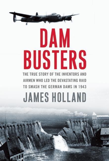 Dam Busters: The True Story of the Inventors and Airmen Who Led the Devastating Raid to Smash the German Dams in 1943.pdf