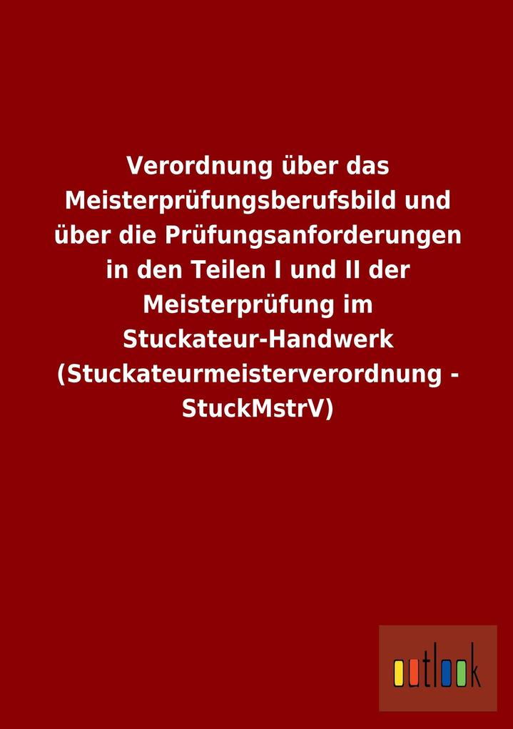 Verordnung über das Meisterprüfungsberufsbild und über die Prüfungsanforderungen in den Teilen I und II der Meisterprüfung im Stuckateur-Handwerk (Stuckateurmeisterverordnung - StuckMstrV).pdf