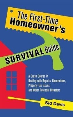 The First-Time Homeowners Survival Guide: A Crash Course in Dealing with Repairs, Renovations, Property Tax Issues, and Other Potential Disasters.pdf