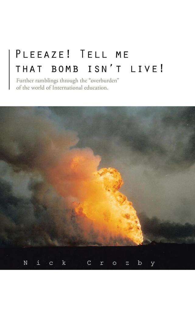 Pleeaze! Tell Me That Bomb Isnt Live!: Further Ramblings Through the Overburden of the World of International Education..pdf
