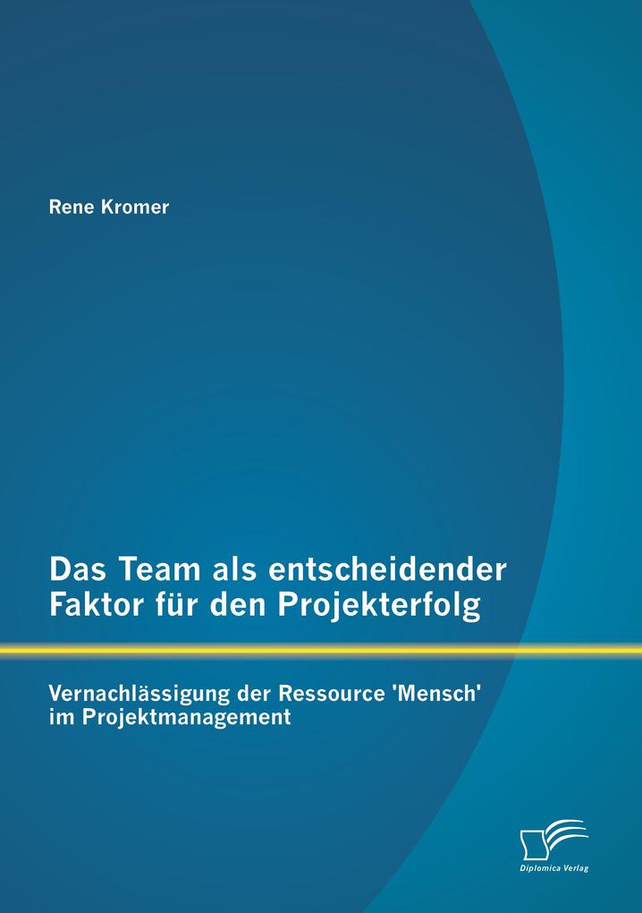Das Team als entscheidender Faktor für den Projekterfolg: Vernachlässigung der Ressource Mensch im Projektmanagement.pdf