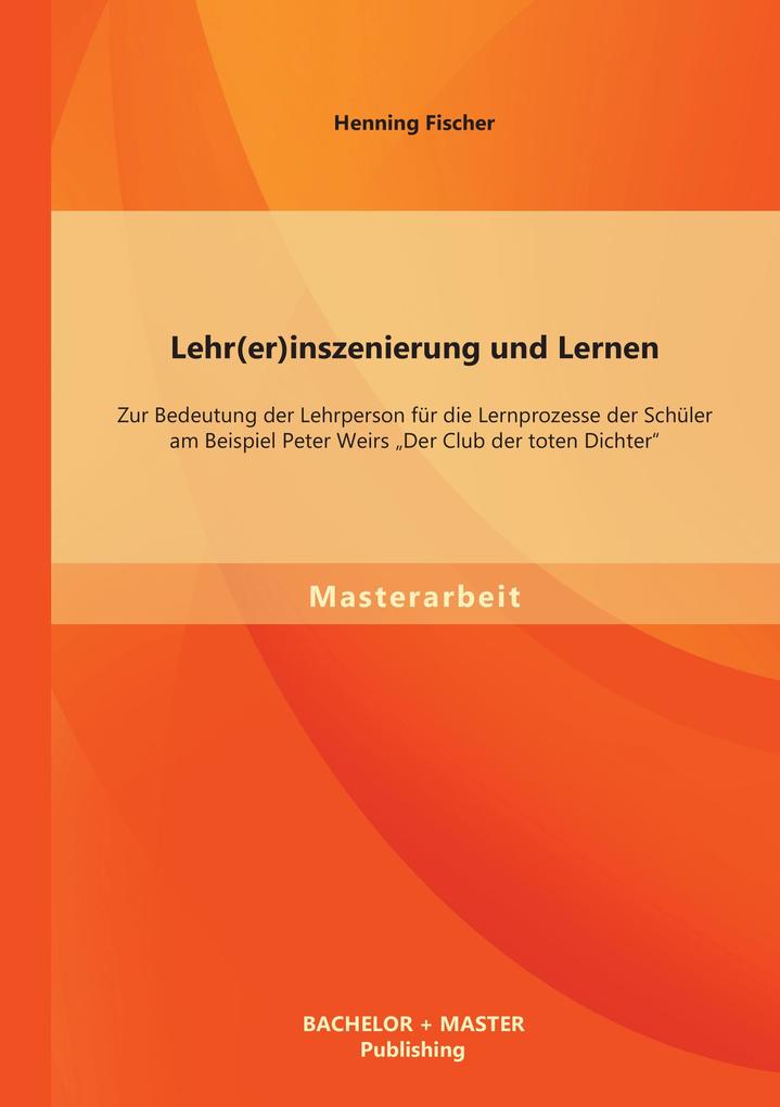 Lehr(er)inszenierung und Lernen: Zur Bedeutung der Lehrperson für die Lernprozesse der Schüler am Beispiel Peter Weirs Der Club der toten Dichter.pdf