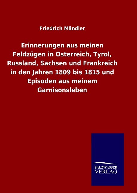 Produktbild: Erinnerungen aus meinen Feldzügen in Osterreich, Tyrol, Russland, Sachsen und Frankreich in den Jahren 1809 bis 1815 und Episoden aus meinem Garnisonsleben | Friedrich Mändler