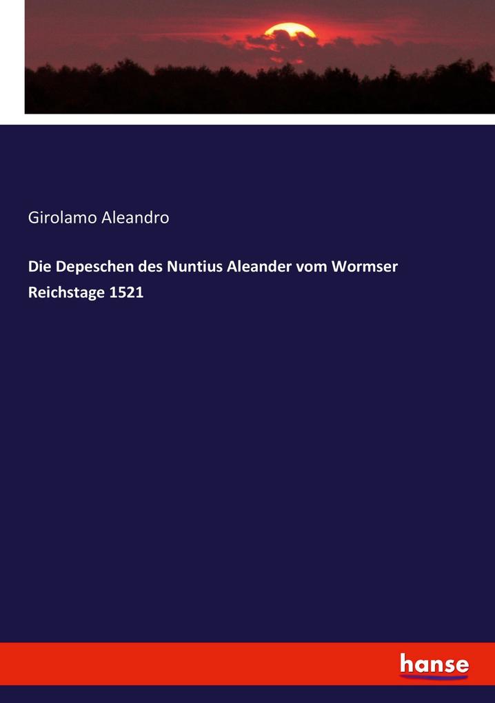 Produktbild: Die Depeschen des Nuntius Aleander vom Wormser Reichstage 1521 | Girolamo Aleandro