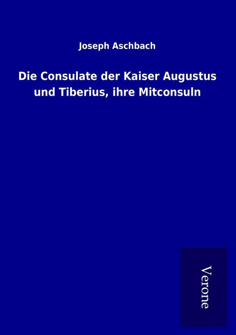 Produktbild: Die Consulate der Kaiser Augustus und Tiberius, ihre Mitconsuln | Joseph Aschbach