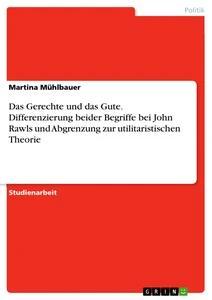 Produktbild: Das Gerechte und das Gute. Differenzierung beider Begriffe bei John Rawls und Abgrenzung zur utilitaristischen Theorie | Martina Mühlbauer