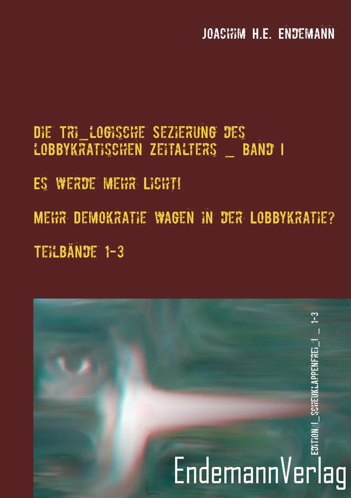 Produktbild: Die Tri_logische Sezierung des lobbykratischen Zeitalters Band I: Es werde mehr Licht! - Mehr Demokratie wagen in der Lobbykratie? Untersuchung über die Konsequenzen der bürgerlichen Real-Demokratie | Joachim H. E. Endemann