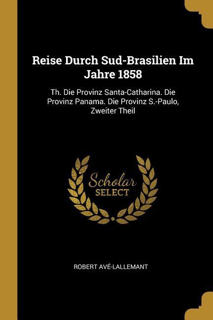 Produktbild: Reise Durch Sud-Brasilien Im Jahre 1858: Th. Die Provinz Santa-Catharina. Die Provinz Panama. Die Provinz S.-Paulo, Zweiter Theil | Robert Ave-Lallemant