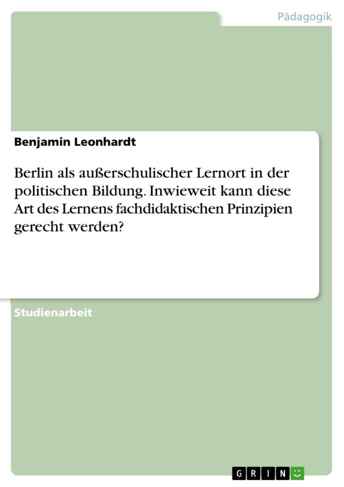 Produktbild: Berlin als außerschulischer Lernort in der politischen Bildung. Inwieweit kann diese Art des Lernens fachdidaktischen Prinzipien gerecht werden? | Benjamin Leonhardt