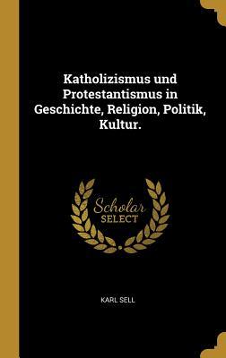 Produktbild: Katholizismus Und Protestantismus in Geschichte, Religion, Politik, Kultur. | Karl Sell