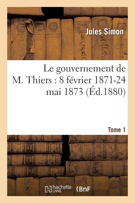 Le Gouvernement de M. Thiers: 8 Février 1871-24 Mai 1873. Tome 1 als Taschenbuch
