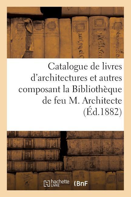 Catalogue de Livres d'Architectures Et Autres Composant La Bibliothèque de Feu M. Architecte: Vente, 2-3 Mai 1882 als Taschenbuch