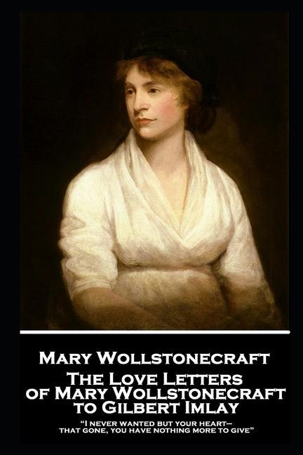 The Love Letters of Mary Wollstonecraft to Gilbert Imlay: I never wanted but your heart-that gone, you have nothing more to give als Taschenbuch