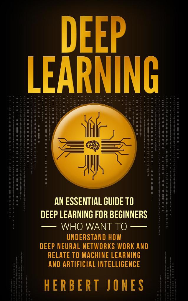 Deep Learning: An Essential Guide to Deep Learning for Beginners Who Want to Understand How Deep Neural Networks Work and Relate to Machine Learning and Artificial Intelligence als eBook epub