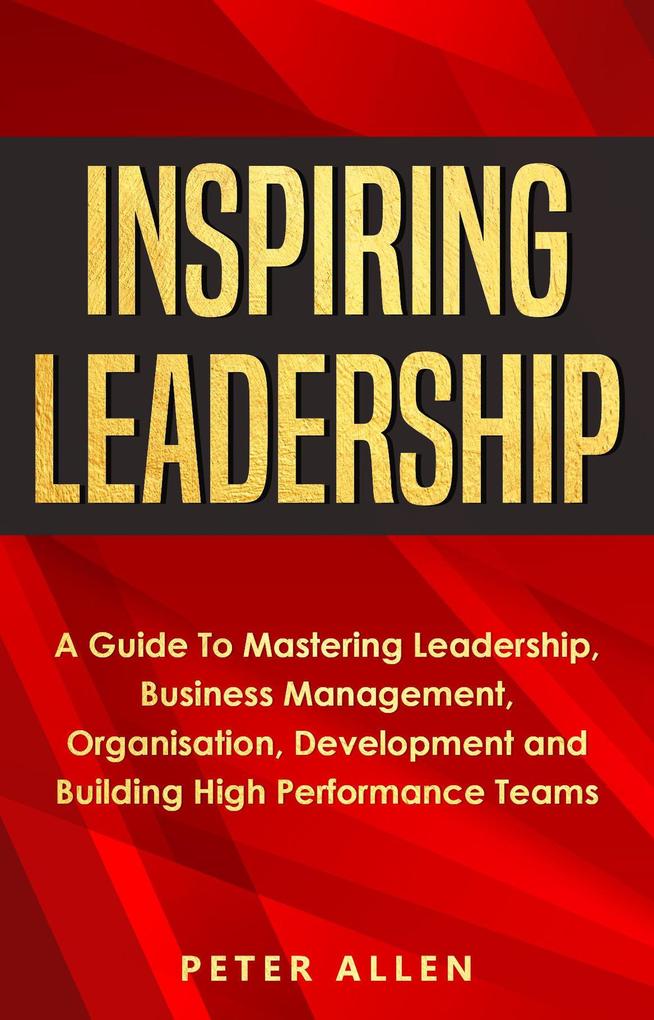 Produktbild: Inspiring Leadership: A Guide To Mastering Leadership, Business Management, Organisation, Development and Building High Performance Teams | Peter Allen