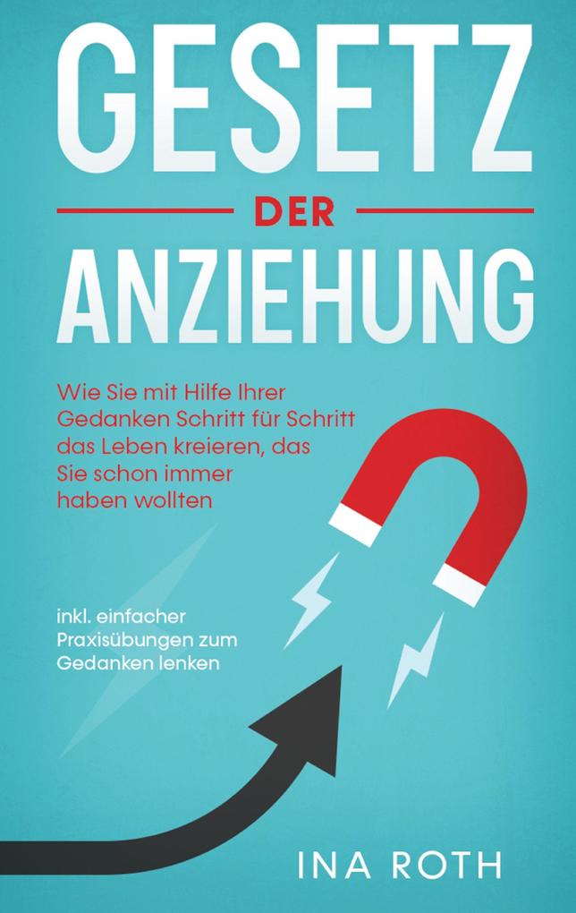 Produktbild: Gesetz der Anziehung: Wie Sie mit Hilfe Ihrer Gedanken Schritt für Schritt das Leben kreieren, das Sie schon immer haben wollten - inkl. einfacher Praxisübungen zum Gedanken lenken | Ina Roth