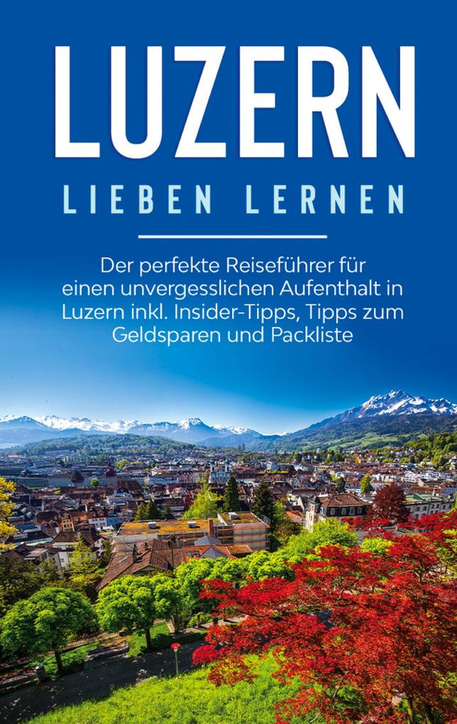 Produktbild: Luzern lieben lernen: Der perfekte Reiseführer für einen unvergesslichen Aufenthalt in Luzern inkl. Insider-Tipps, Tipps zum Geldsparen und Packliste | Viktoria Engels