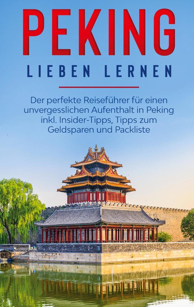 Produktbild: Peking lieben lernen: Der perfekte Reiseführer für einen unvergesslichen Aufenthalt in Peking inkl. Insider-Tipps, Tipps zum Geldsparen und Packliste | Linh Schröter