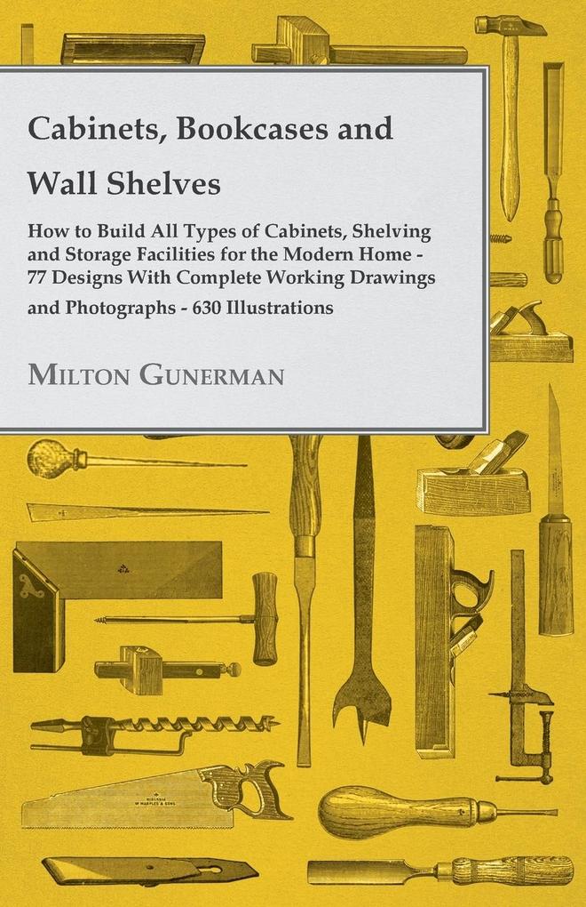 Cabinets, Bookcases and Wall Shelves - Hot to Build All Types of Cabinets, Shelving and Storage Facilities for the Modern Home - 77 Designs with Compl als eBook epub