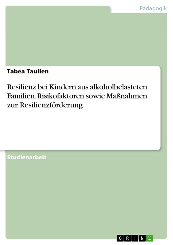 Produktbild: Resilienz bei Kindern aus alkoholbelasteten Familien. Risikofaktoren sowie Maßnahmen zur Resilienzförderung | Tabea Taulien