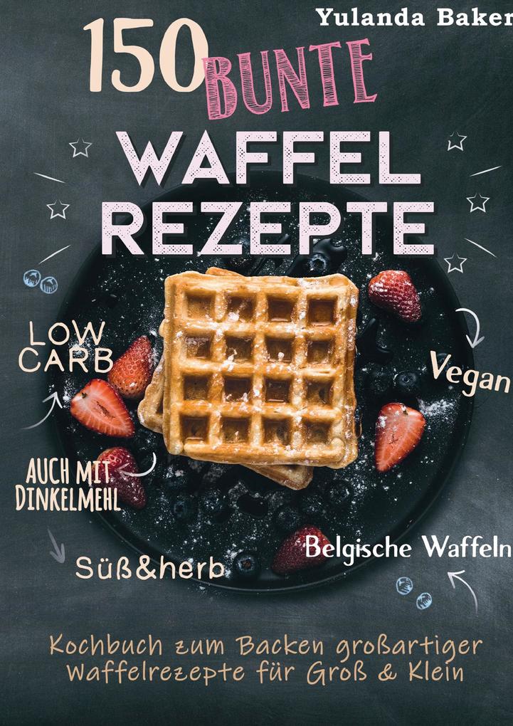 Produktbild: 150 bunte Waffel Rezepte: Low Carb, Vegan, auch mit Dinkelmehl, Belgische Waffeln, süß & herb | Yulanda Baker