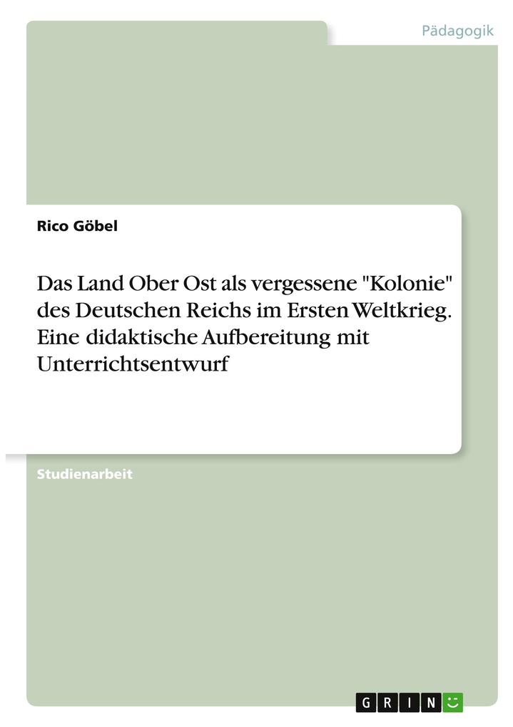 Produktbild: Das Land Ober Ost als vergessene "Kolonie" des Deutschen Reichs im Ersten Weltkrieg. Eine didaktische Aufbereitung mit Unterrichtsentwurf | Rico Göbel