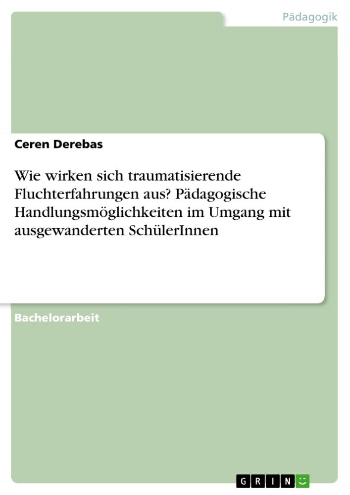 Produktbild: Wie wirken sich traumatisierende Fluchterfahrungen aus? Pädagogische Handlungsmöglichkeiten im Umgang mit ausgewanderten SchülerInnen | Ceren Derebas