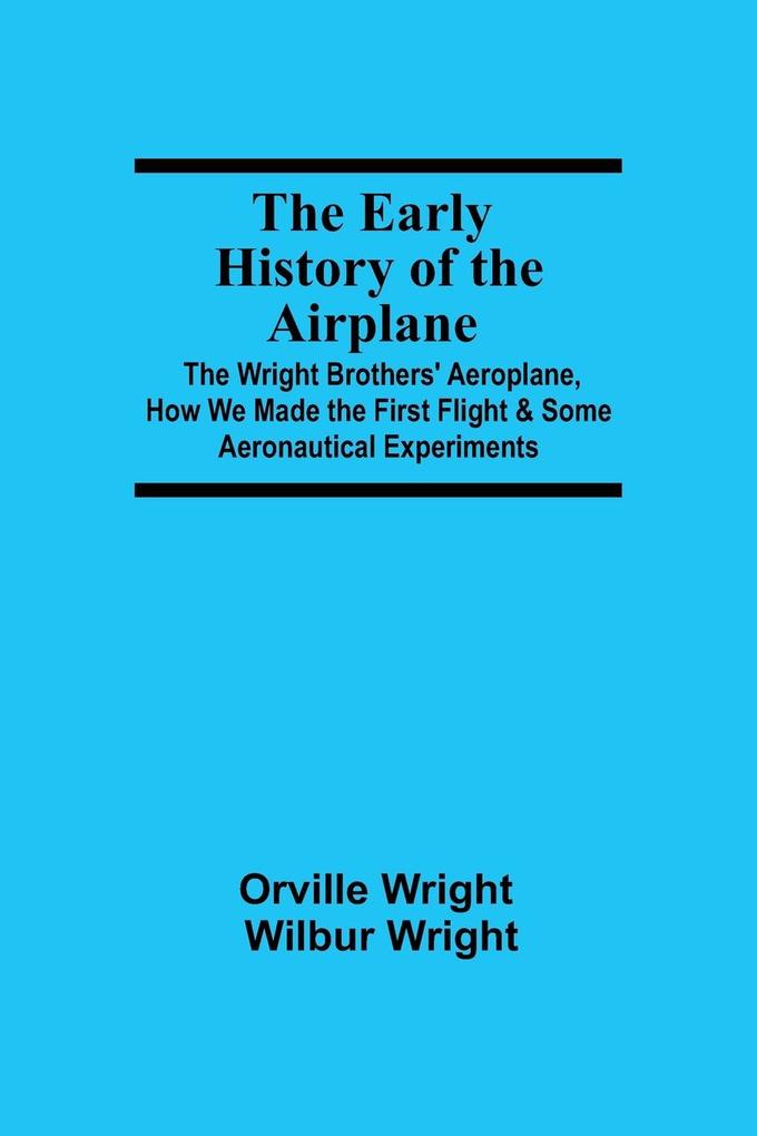 Produktbild: The Early History of the Airplane; The Wright Brothers' Aeroplane, How We Made the First Flight & Some Aeronautical Experiments | Wilbur Wright Orville Wright