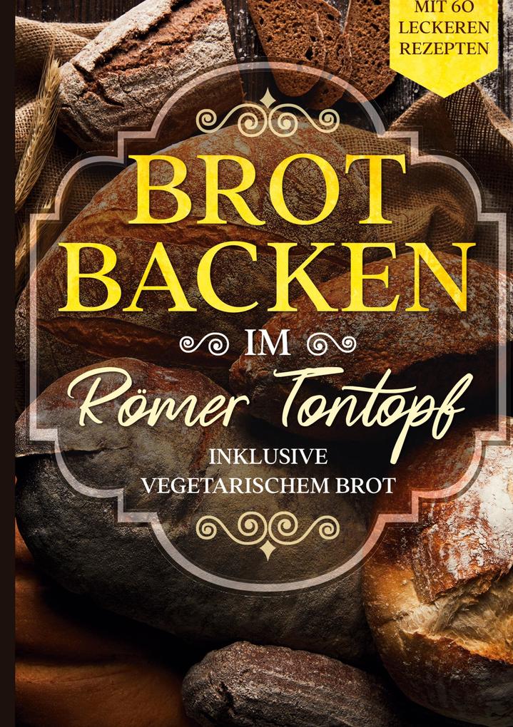 Brot backen im Römer Tontopf: Mit 60 leckeren Rezepten - Inklusive vegetarischem Brot als eBook epub