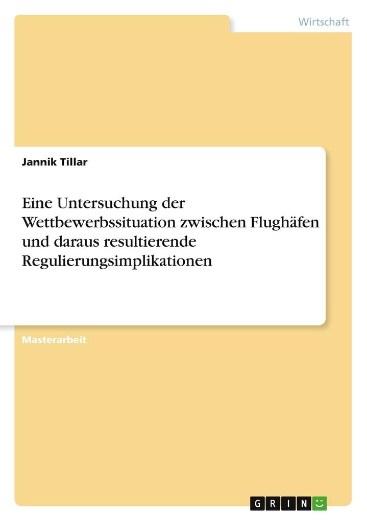 Produktbild: Eine Untersuchung der Wettbewerbssituation zwischen Flughäfen und daraus resultierende Regulierungsimplikationen | Jannik Tillar