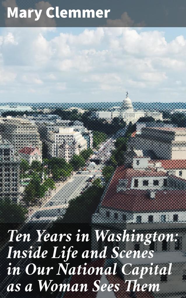 Produktbild: Ten Years in Washington: Inside Life and Scenes in Our National Capital as a Woman Sees Them | Mary Clemmer