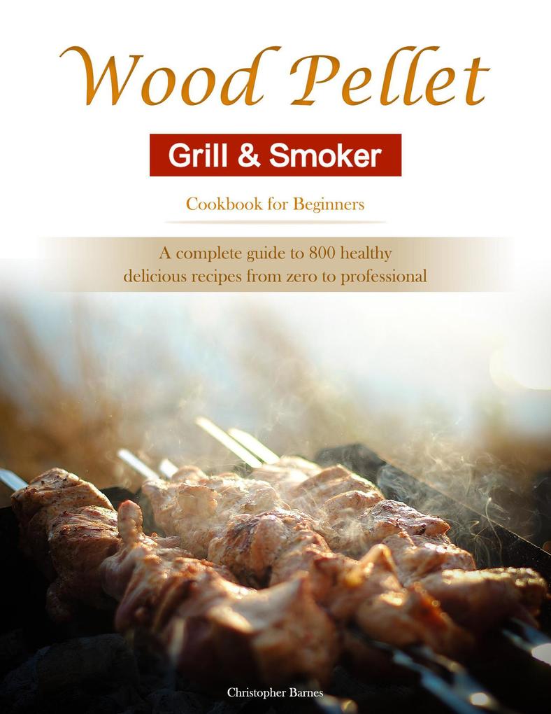 Produktbild: Wood Pellet Grill & Smoker Cookbook for Beginners : A complete guide to 800 healthy, delicious recipes from zero to professional | Christopher Barnes