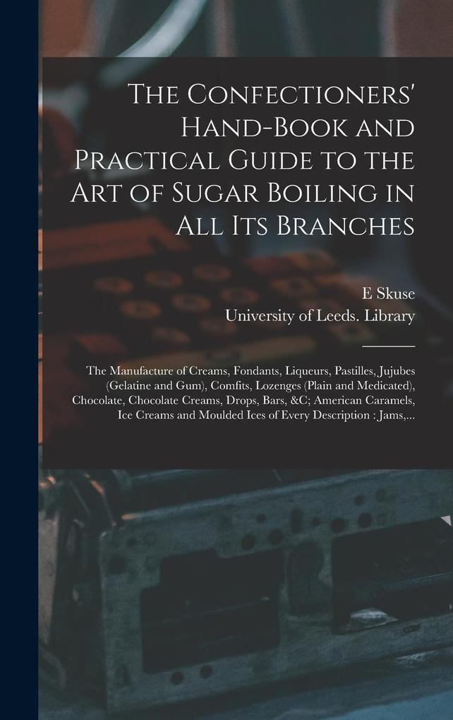 Produktbild: The Confectioners' Hand-book and Practical Guide to the Art of Sugar Boiling in All Its Branches: the Manufacture of Creams, Fondants, Liqueurs, Pasti | E. Skuse