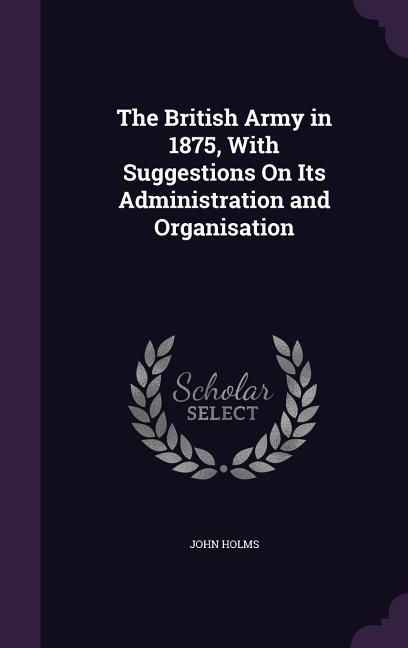 Produktbild: The British Army in 1875, With Suggestions On Its Administration and Organisation | John Holms