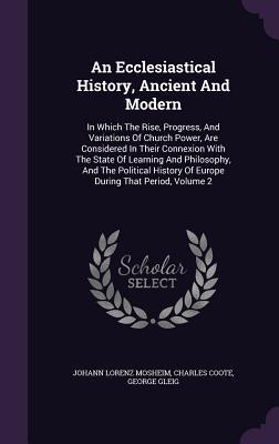 Produktbild: An Ecclesiastical History, Ancient And Modern: In Which The Rise, Progress, And Variations Of Church Power, Are Considered In Their Connexion With The | Johann Lorenz Mosheim, Charles Coote, George Gleig