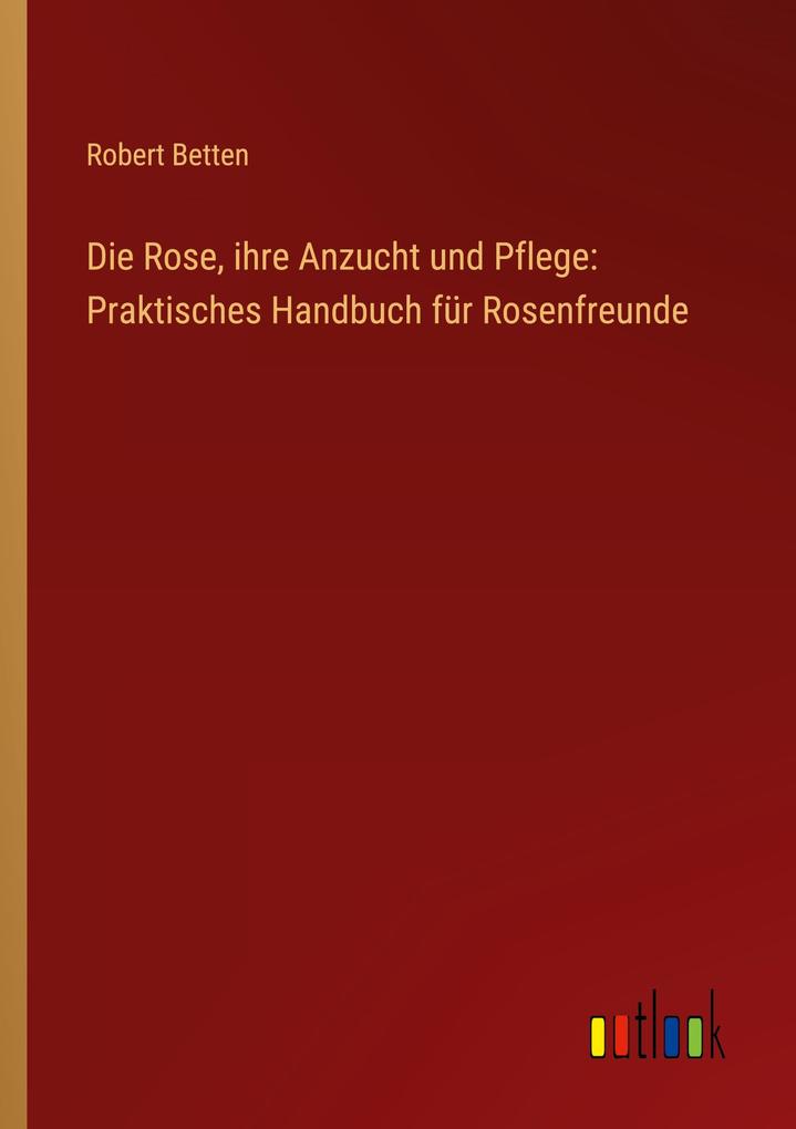 Produktbild: Die Rose, ihre Anzucht und Pflege: Praktisches Handbuch für Rosenfreunde | Robert Betten