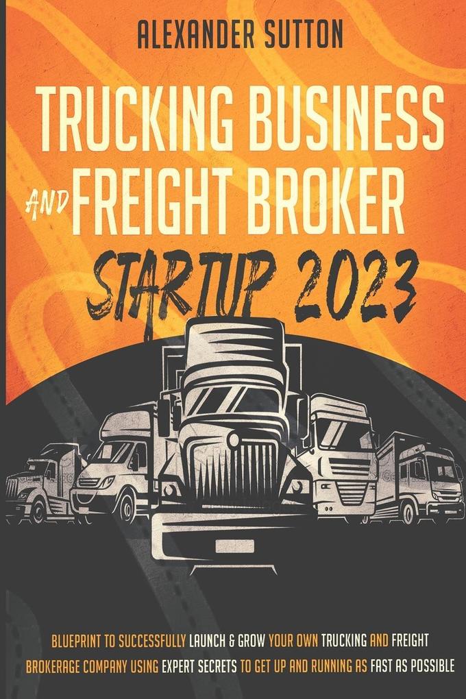 Produktbild: Trucking Business and Freight Broker Startup 2023 Blueprint to Successfully Launch & Grow Your Own Trucking and Freight Brokerage Company Using Expert Secrets to Get Up and Running as Fast as Possible | Alexander Sutton