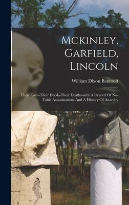 Produktbild: Mckinley, Garfield, Lincoln: Their Lives-their Deeds-their Deaths-with A Record Of No-table Assassinations And A History Of Anarchy | William Dixon Bancroft