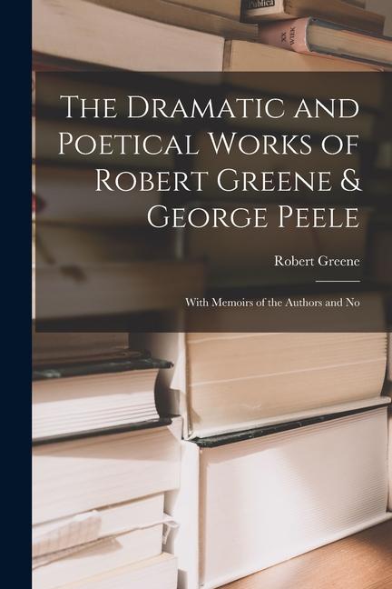 Produktbild: The Dramatic and Poetical Works of Robert Greene & George Peele: With Memoirs of the Authors and No | Greene Robert