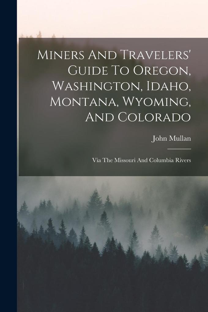 Produktbild: Miners And Travelers' Guide To Oregon, Washington, Idaho, Montana, Wyoming, And Colorado: Via The Missouri And Columbia Rivers | John Mullan