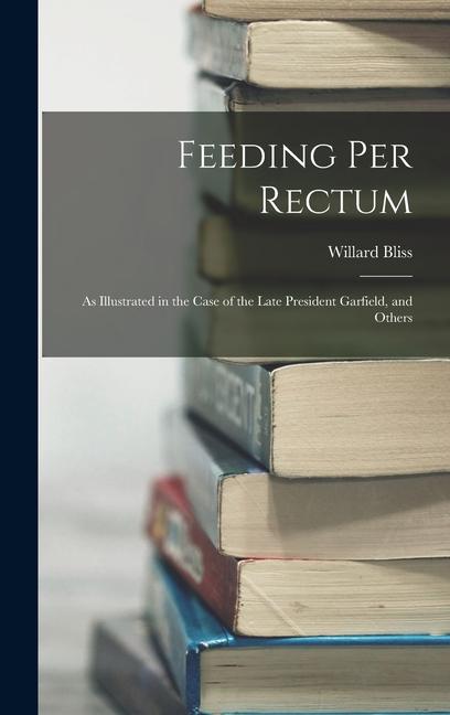 Produktbild: Feeding Per Rectum: As Illustrated in the Case of the Late President Garfield, and Others | Willard Bliss