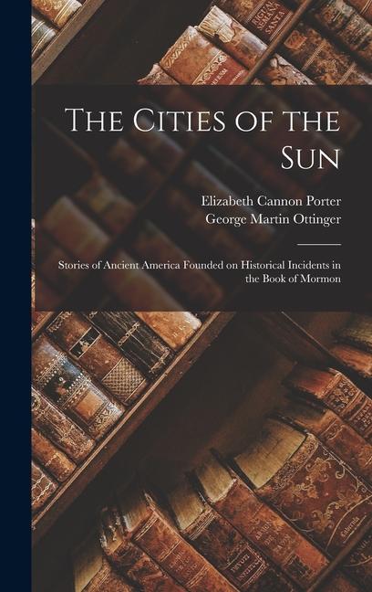 Produktbild: The Cities of the Sun: Stories of Ancient America Founded on Historical Incidents in the Book of Mormon | Elizabeth Cannon Porter, George Martin Ottinger
