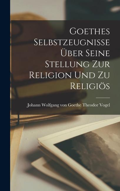 Produktbild: Goethes Selbstzeugnisse über Seine Stellung zur Religion und zu Religiös | Johann Wolfgang von Goethe Th Vogel