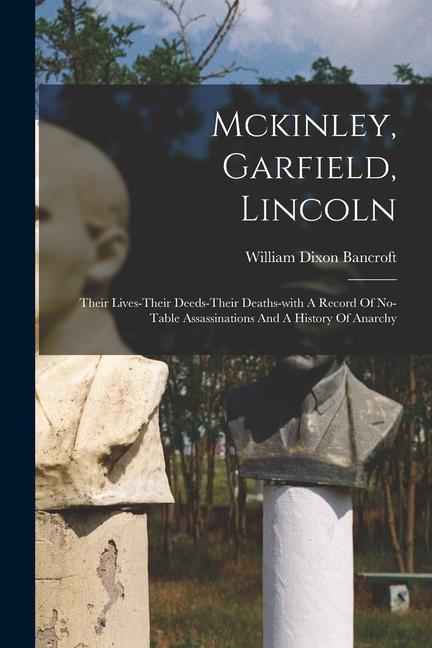 Produktbild: Mckinley, Garfield, Lincoln: Their Lives-their Deeds-their Deaths-with A Record Of No-table Assassinations And A History Of Anarchy | William Dixon Bancroft