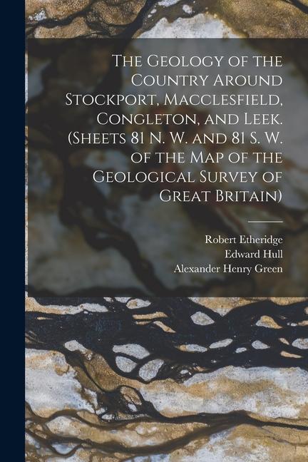 Produktbild: The Geology of the Country Around Stockport, Macclesfield, Congleton, and Leek. (Sheets 81 N. W. and 81 S. W. of the Map of the Geological Survey of Great Britain) | Robert Etheridge, Edward Hull, Alexander Henry Green