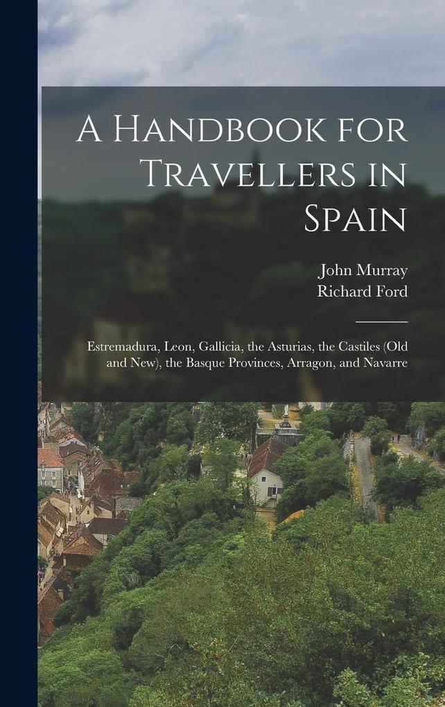 Produktbild: A Handbook for Travellers in Spain: Estremadura, Leon, Gallicia, the Asturias, the Castiles (Old and New), the Basque Provinces, Arragon, and Navarre | John Murray, Richard Ford
